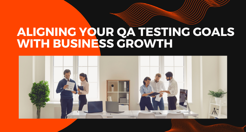 Aligning Your QA Testing Goals with Business Growth and Innovation
